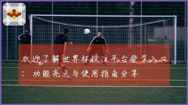 欢迎了解世界杯投注平台登录入口：功能亮点与使用指南分享