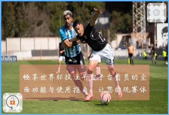 畅享世界杯投注平台平台首页的全面功能与使用指南，让您的观赛体验更加出色