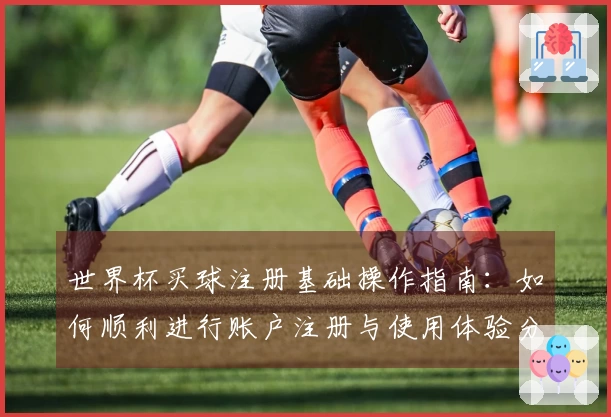 世界杯买球注册基础操作指南：如何顺利进行账户注册与使用体验分享