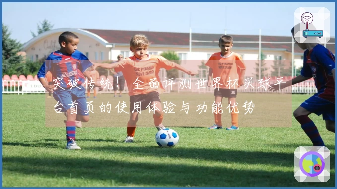 突破传统！全面评测世界杯买球平台首页的使用体验与功能优势