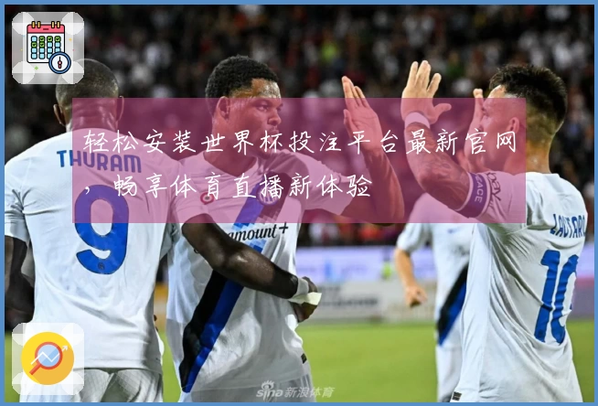 轻松安装世界杯投注平台最新官网，畅享体育直播新体验