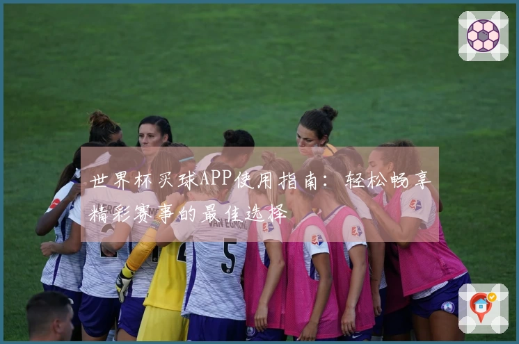 世界杯买球APP使用指南：轻松畅享精彩赛事的最佳选择