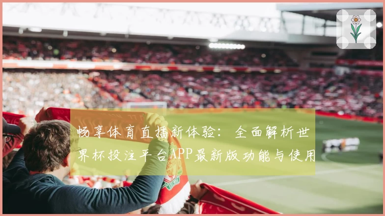 畅享体育直播新体验：全面解析世界杯投注平台APP最新版功能与使用指南