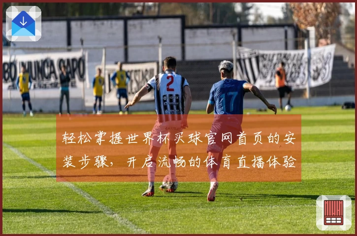 轻松掌握世界杯买球官网首页的安装步骤，开启流畅的体育直播体验