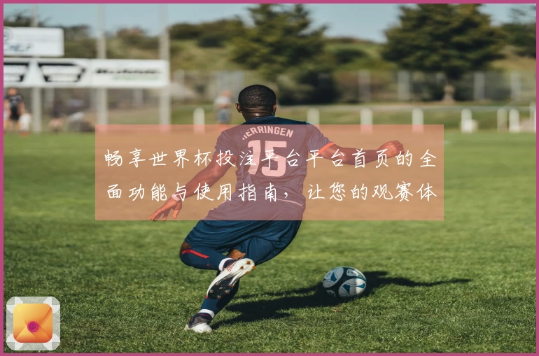 畅享世界杯投注平台平台首页的全面功能与使用指南，让您的观赛体验更加出色