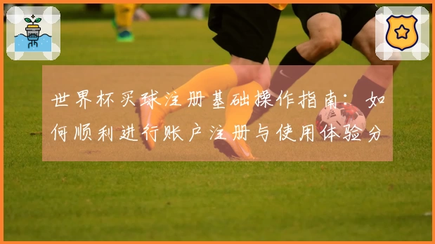 世界杯买球注册基础操作指南：如何顺利进行账户注册与使用体验分享