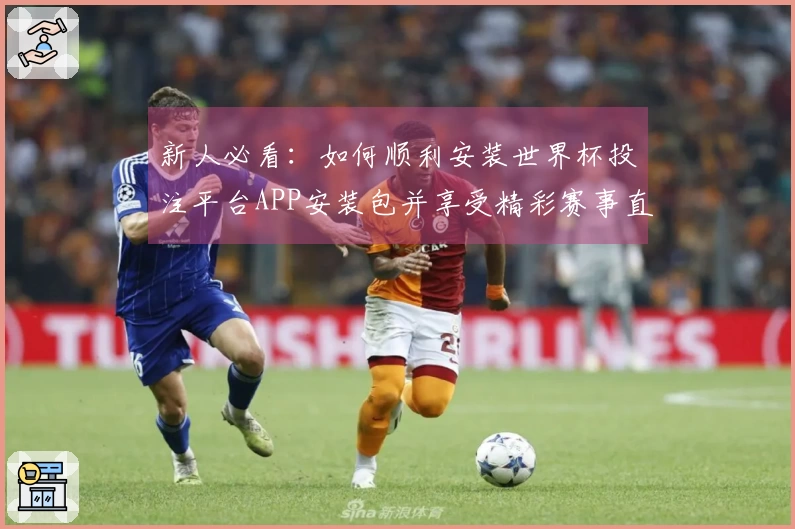 新人必看：如何顺利安装世界杯投注平台APP安装包并享受精彩赛事直播
